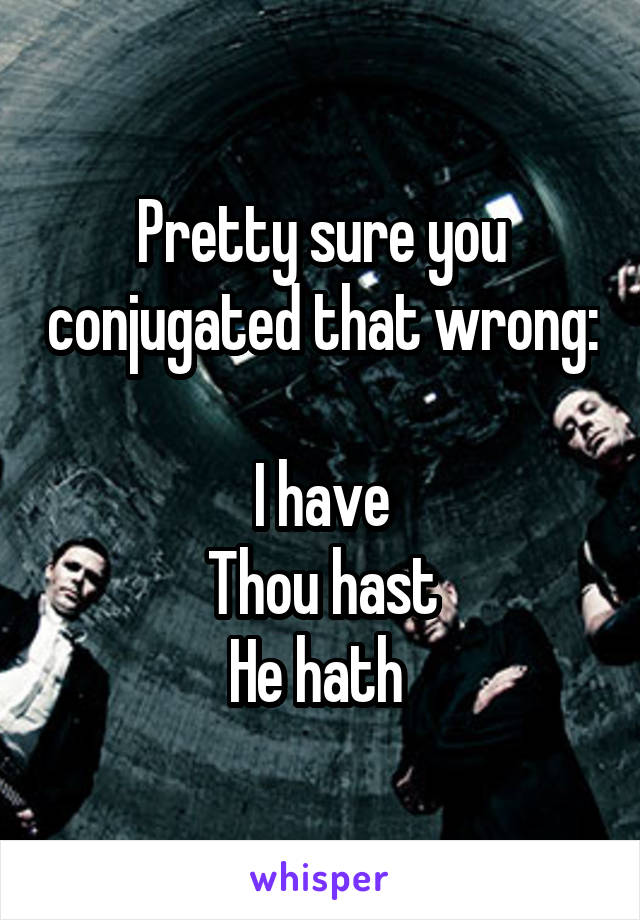 Pretty sure you conjugated that wrong:

I have
Thou hast
He hath 