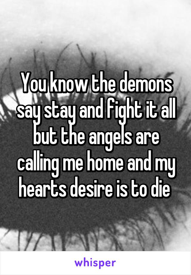 You know the demons say stay and fight it all but the angels are calling me home and my hearts desire is to die 