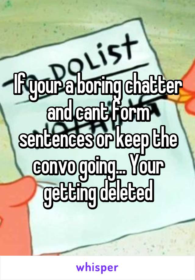 If your a boring chatter and cant form sentences or keep the convo going... Your getting deleted