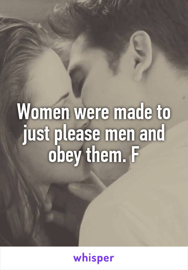 Women were made to just please men and obey them. F