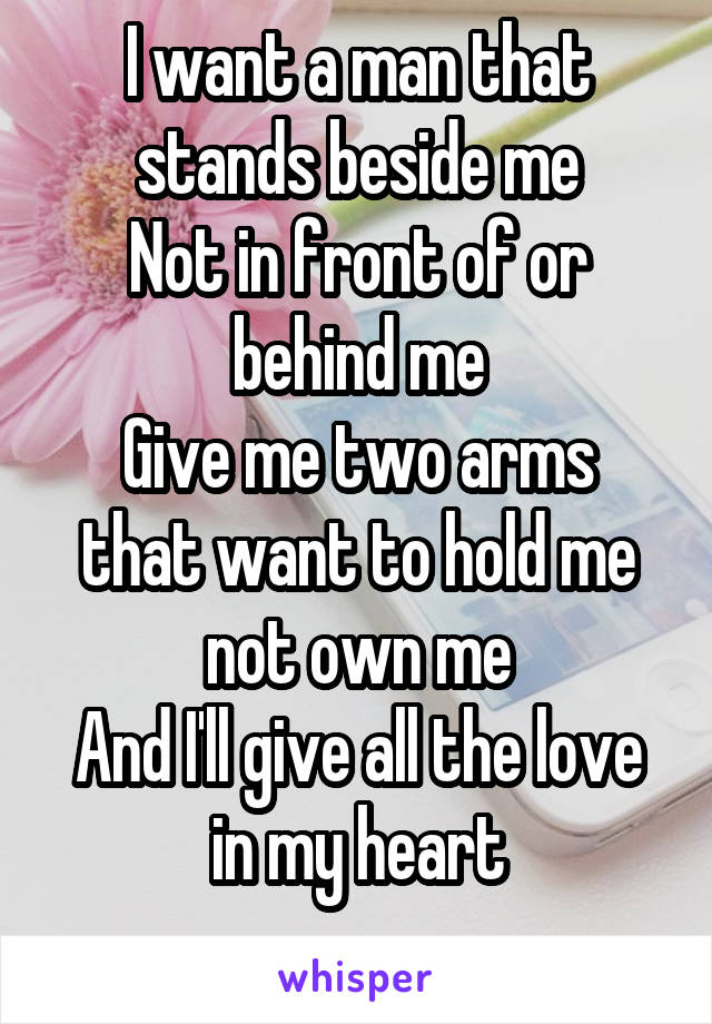 I want a man that stands beside me
Not in front of or behind me
Give me two arms that want to hold me not own me
And I'll give all the love in my heart
