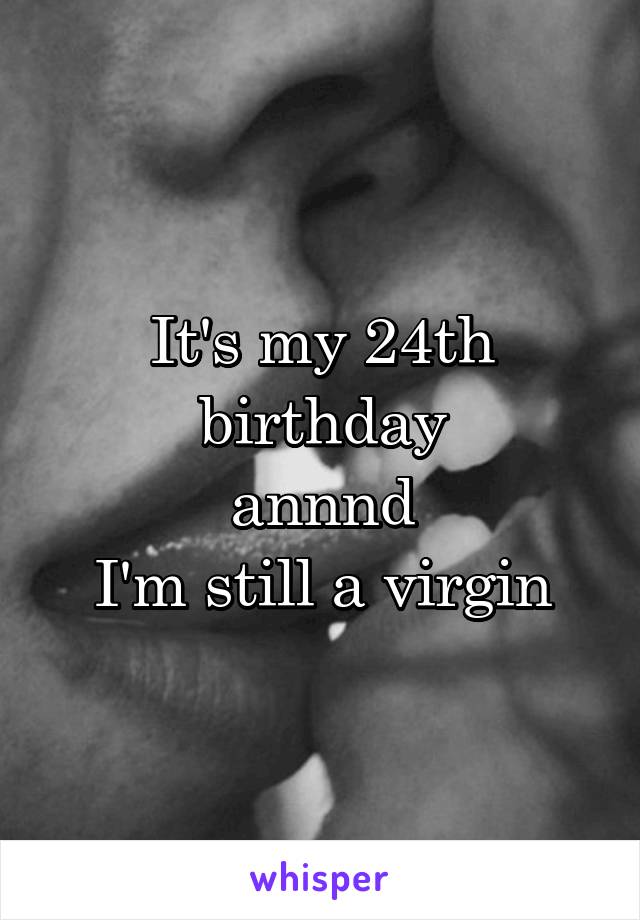 It's my 24th birthday
annnd
I'm still a virgin