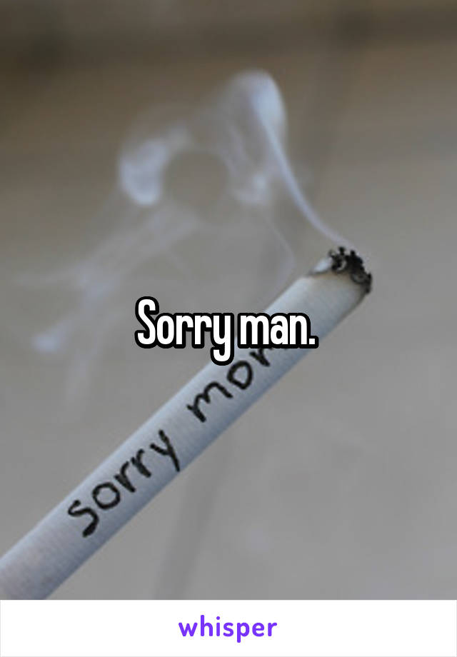 Sorry man. 