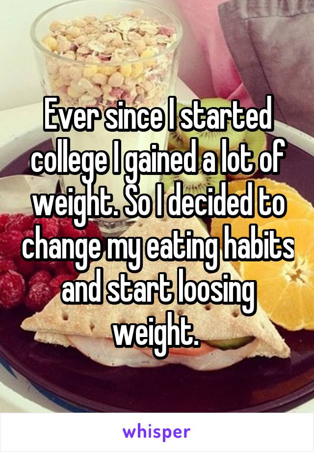 Ever since I started college I gained a lot of weight. So I decided to change my eating habits and start loosing weight. 