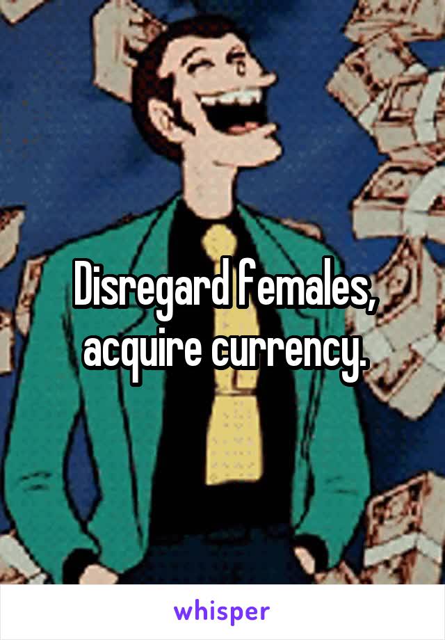 Disregard females, acquire currency.