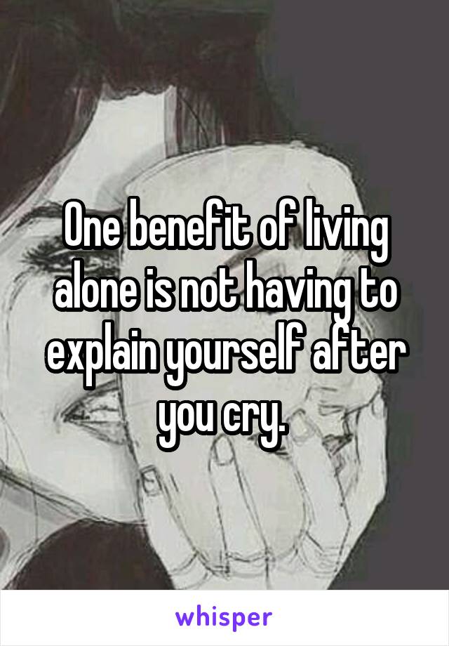 One benefit of living alone is not having to explain yourself after you cry. 