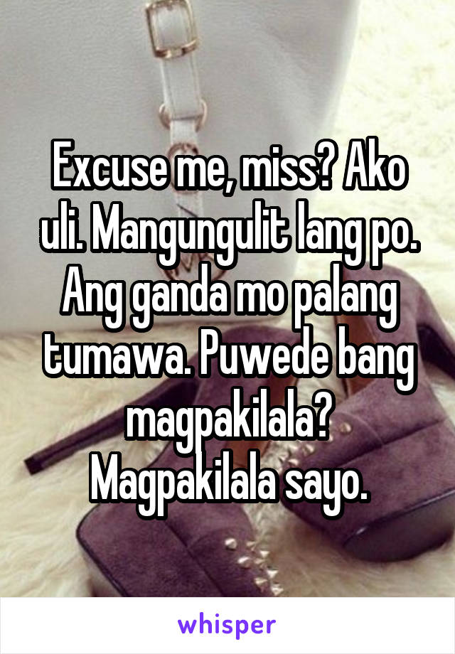 Excuse me, miss? Ako uli. Mangungulit lang po. Ang ganda mo palang tumawa. Puwede bang magpakilala? Magpakilala sayo.