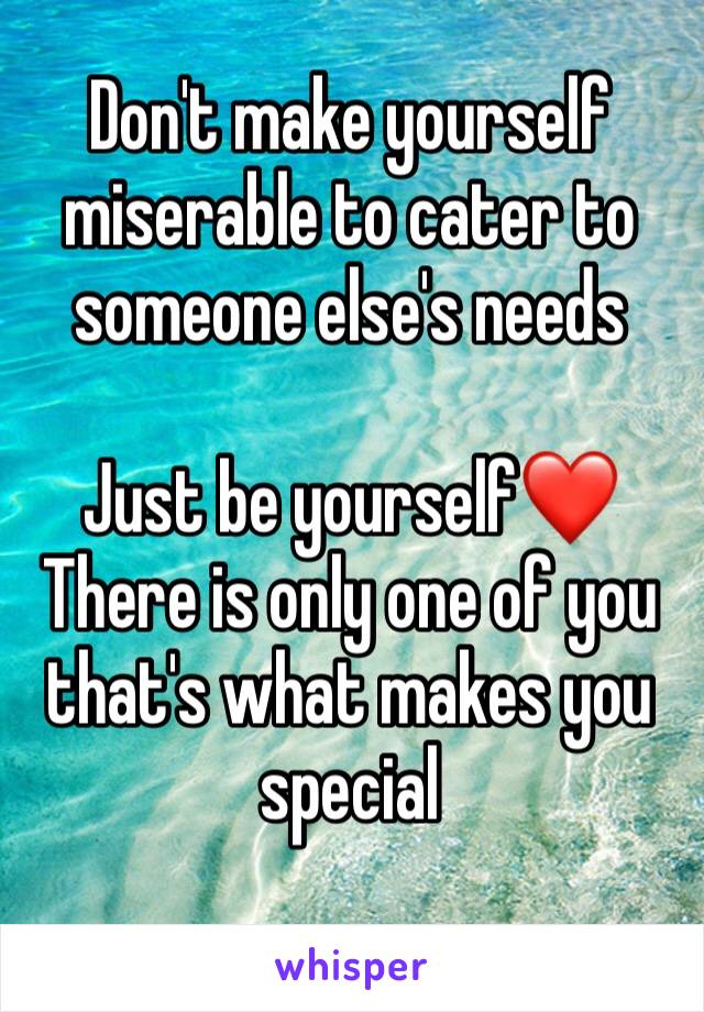 Don't make yourself miserable to cater to someone else's needs 

Just be yourself❤️
There is only one of you that's what makes you special