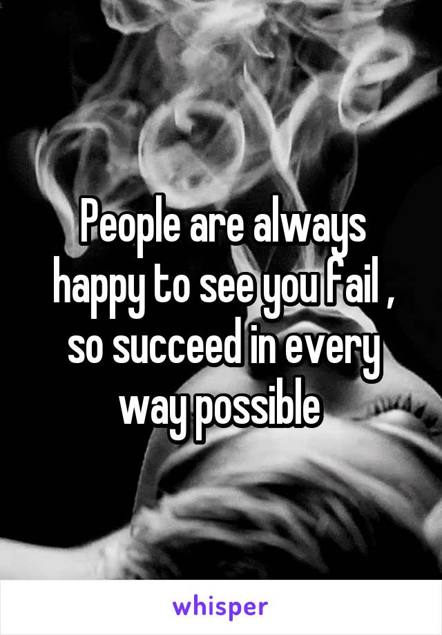 People are always happy to see you fail , so succeed in every way possible 