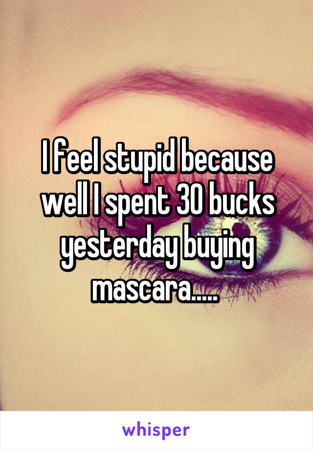 I feel stupid because well I spent 30 bucks yesterday buying mascara..... 