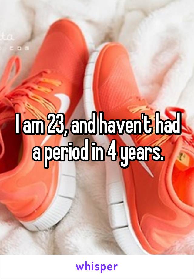 I am 23, and haven't had a period in 4 years.