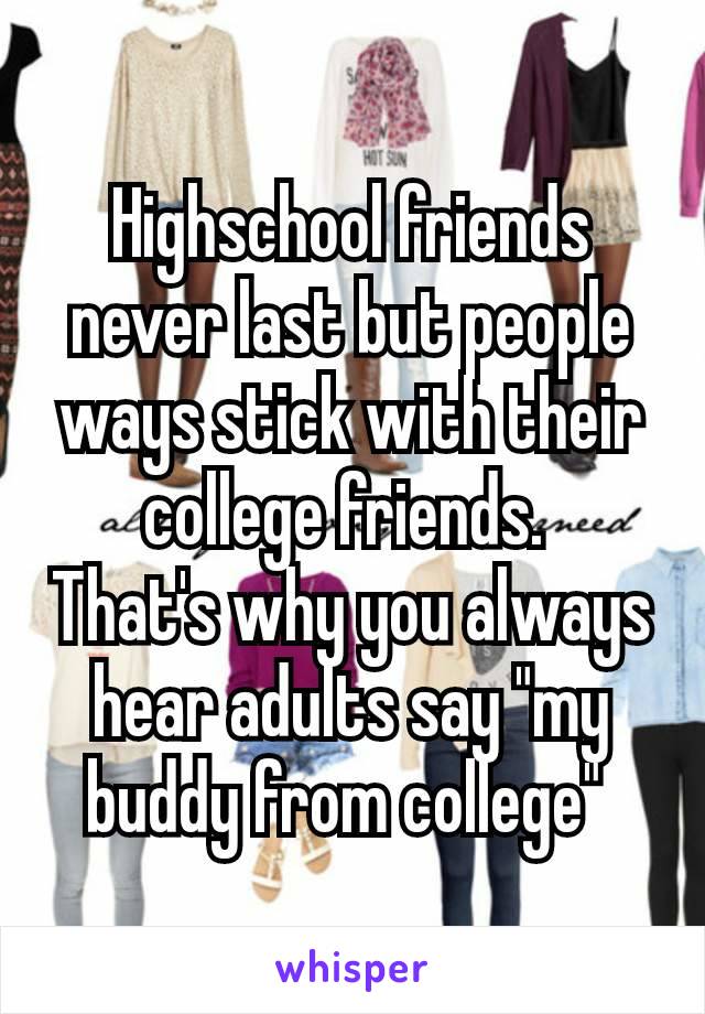 Highschool friends never last but people ways stick with their college friends. 
That's​ why you always hear adults say "my buddy from college" 