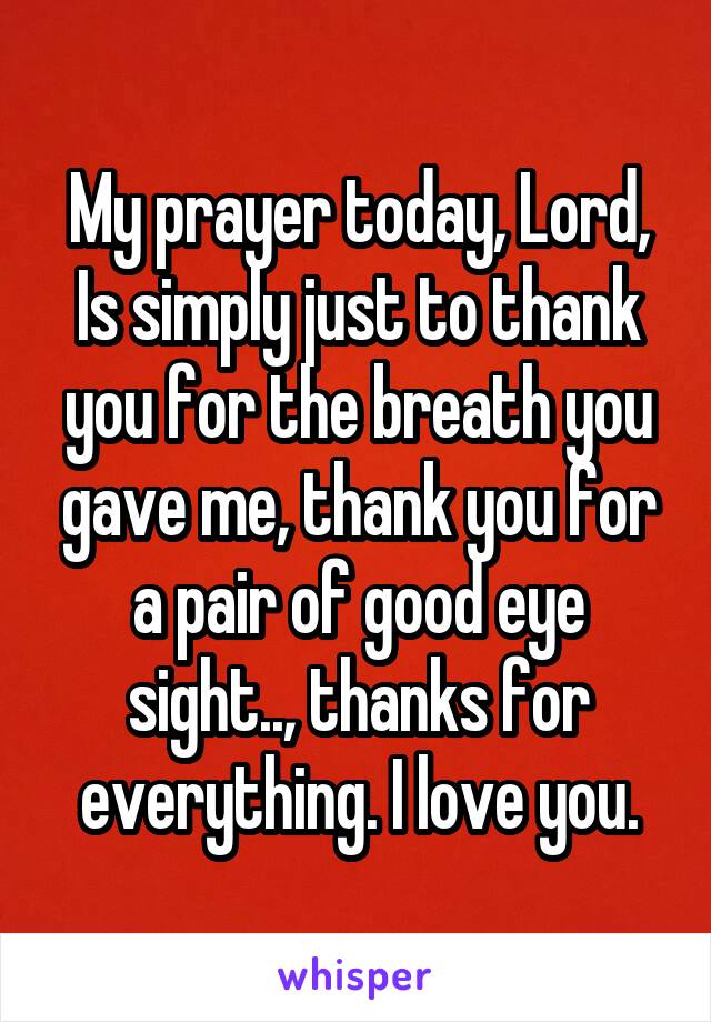 My prayer today, Lord,
Is simply just to thank you for the breath you gave me, thank you for a pair of good eye sight.., thanks for everything. I love you.