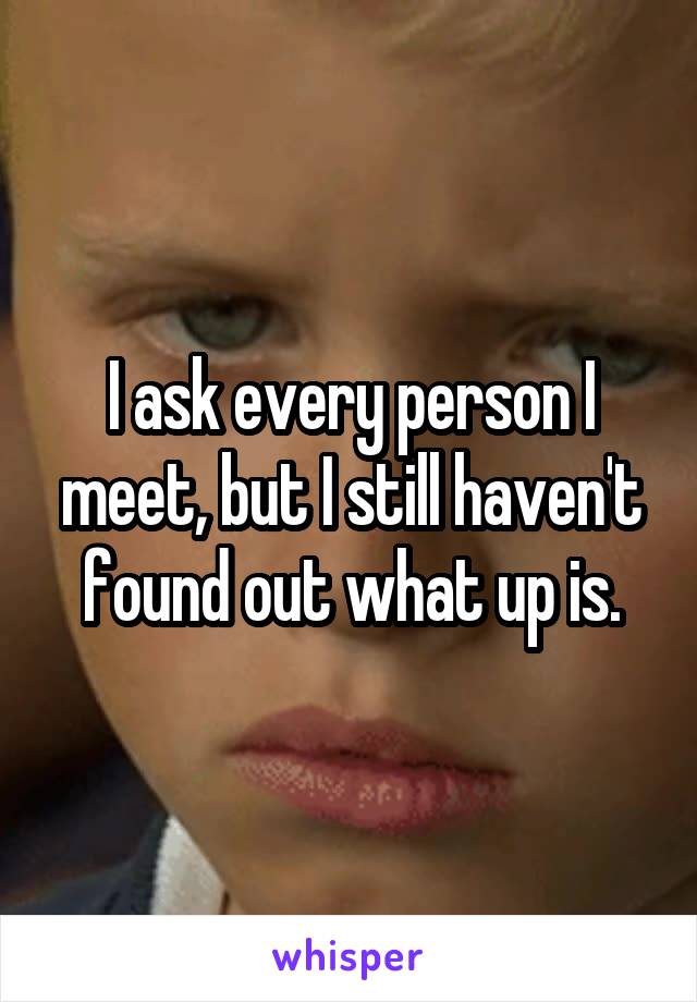 I ask every person I meet, but I still haven't found out what up is.