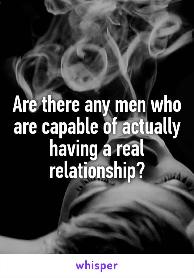 Are there any men who are capable of actually having a real relationship?