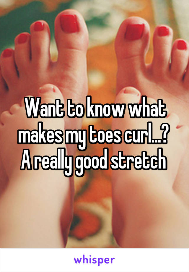 Want to know what makes my toes curl...? 
A really good stretch 