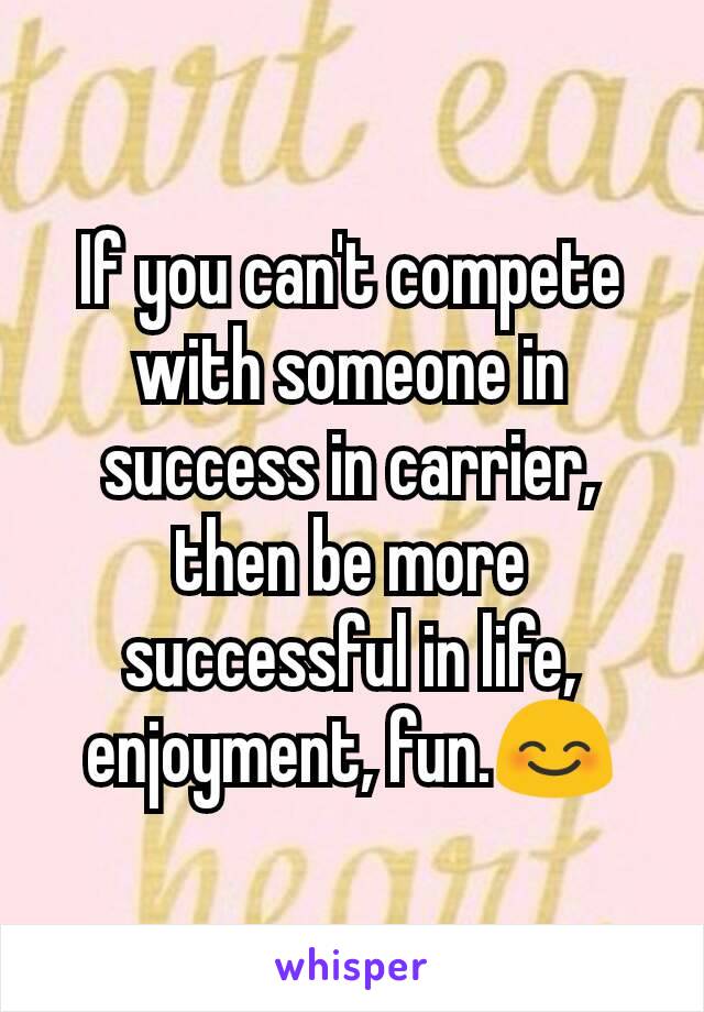 If you can't compete with someone in success in carrier, then be more successful in life, enjoyment, fun.😊