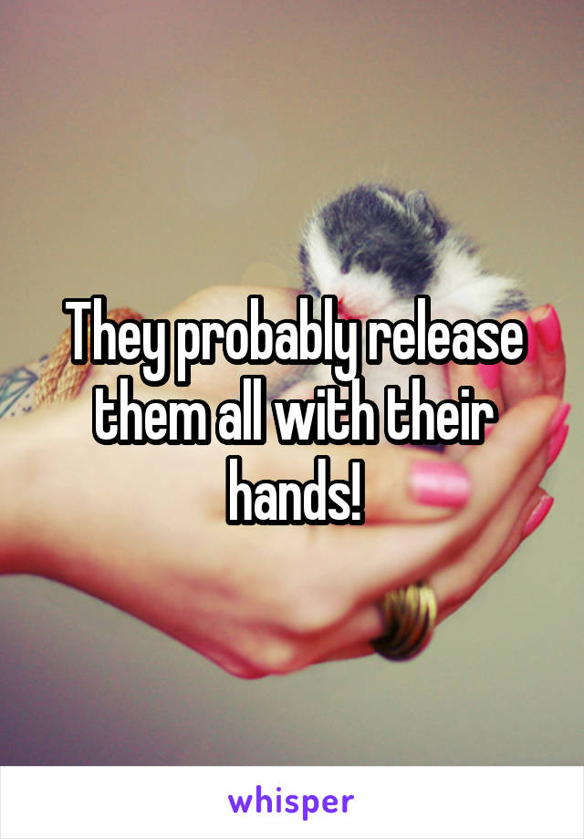 They probably release them all with their hands!