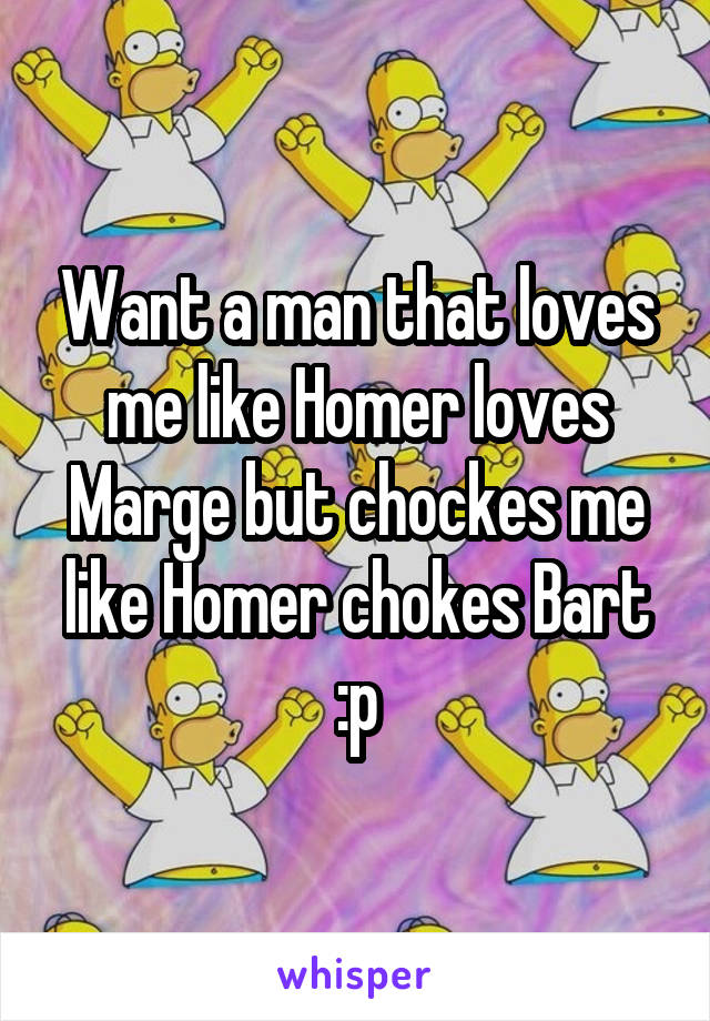 Want a man that loves me like Homer loves Marge but chockes me like Homer chokes Bart :p