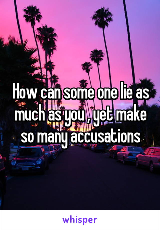 How can some one lie as much as you , yet make so many accusations