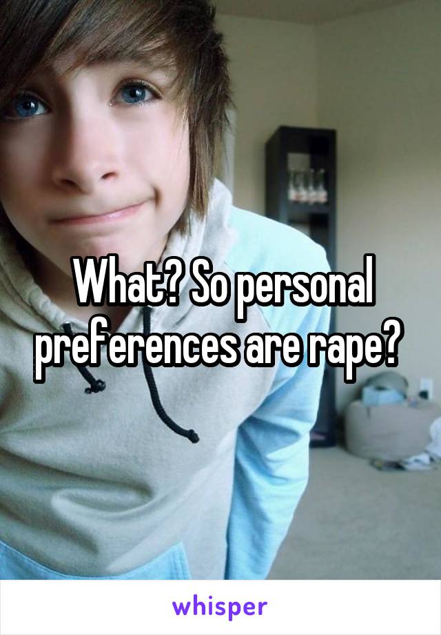 What? So personal preferences are rape? 