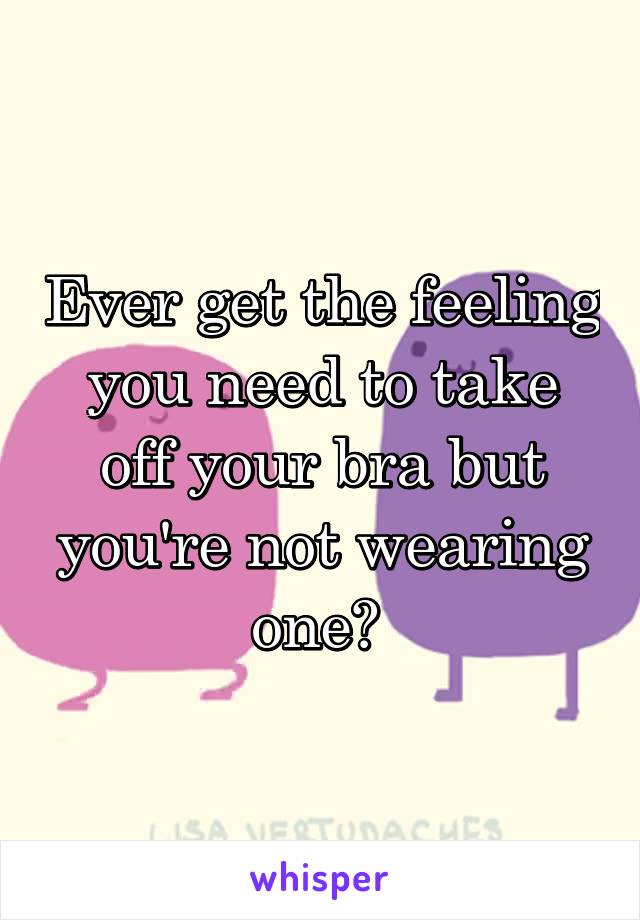 Ever get the feeling you need to take off your bra but you're not wearing one? 