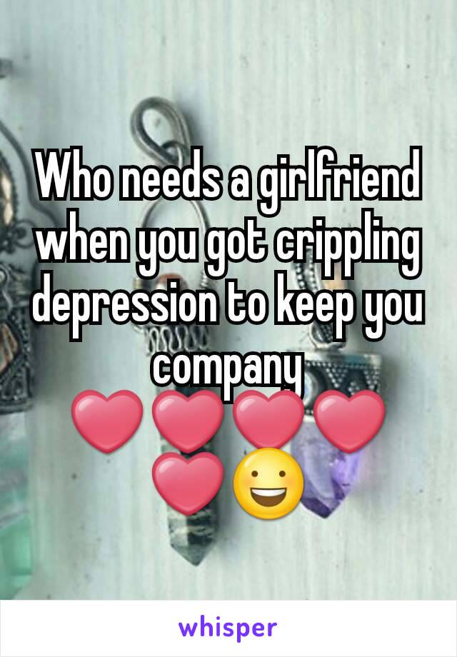 Who needs a girlfriend when you got crippling depression to keep you company ❤❤❤❤❤😃