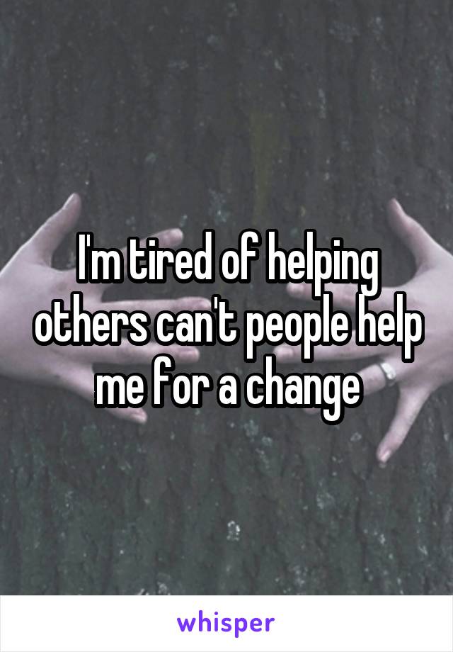 I'm tired of helping others can't people help me for a change