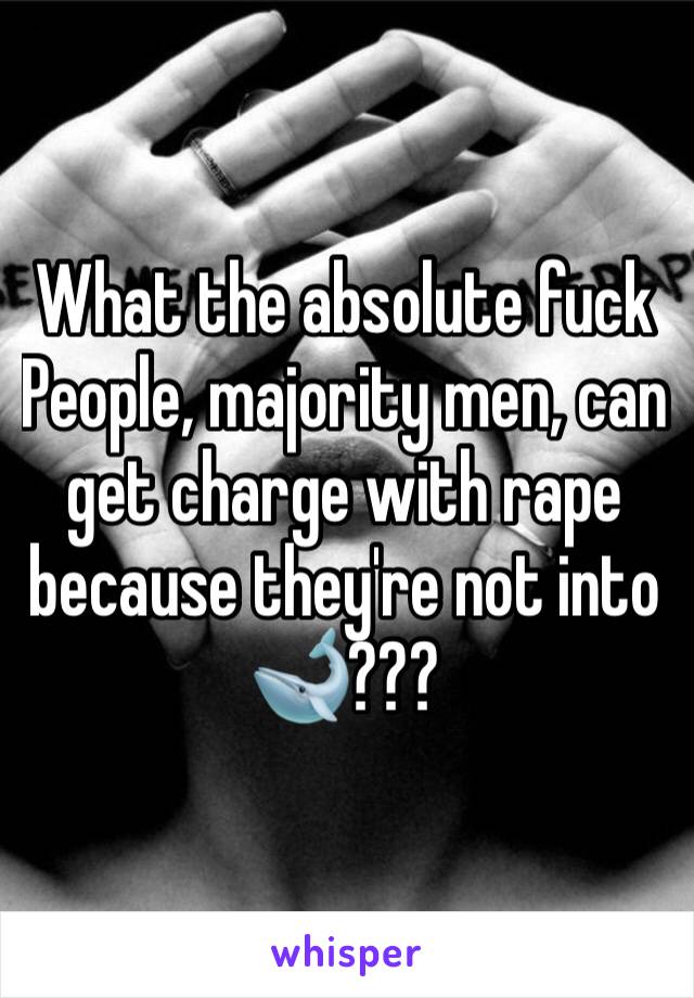 What the absolute fuck
People, majority men, can get charge with rape because they're not into 🐋???