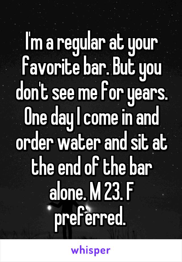 I'm a regular at your favorite bar. But you don't see me for years. One day I come in and order water and sit at the end of the bar alone. M 23. F preferred. 