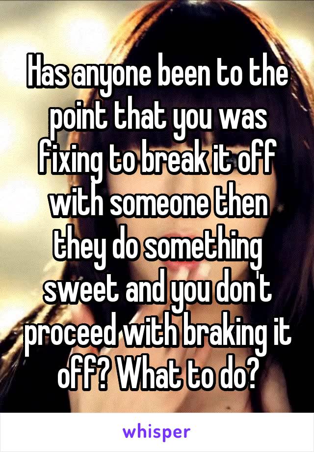 Has anyone been to the point that you was fixing to break it off with someone then they do something sweet and you don't proceed with braking it off? What to do?