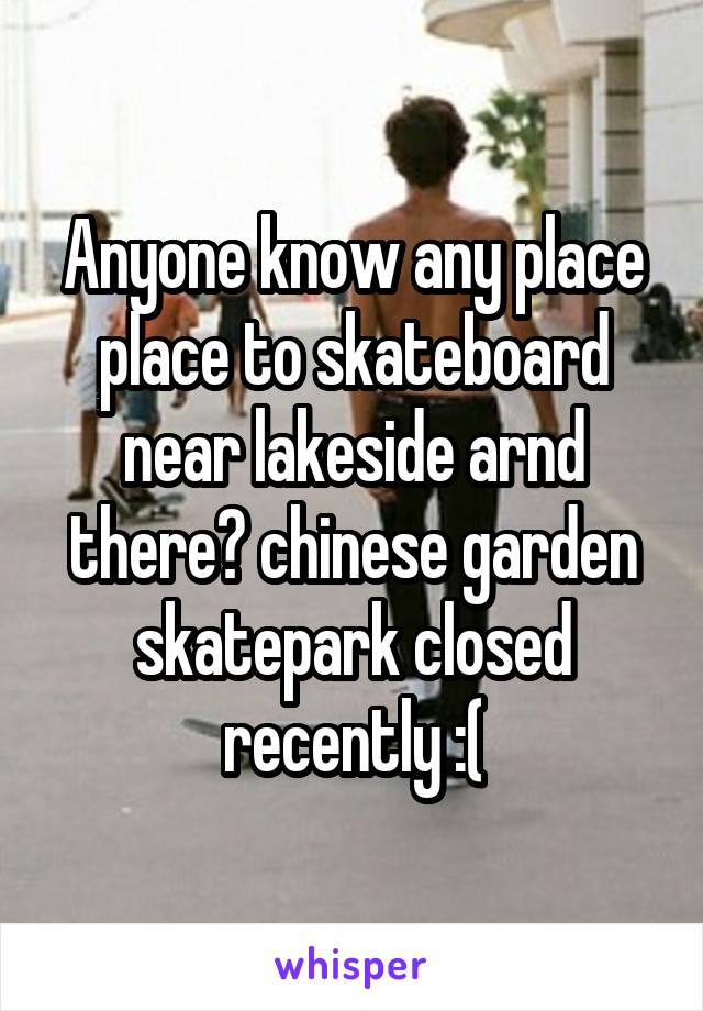 Anyone know any place place to skateboard near lakeside arnd there? chinese garden skatepark closed recently :(