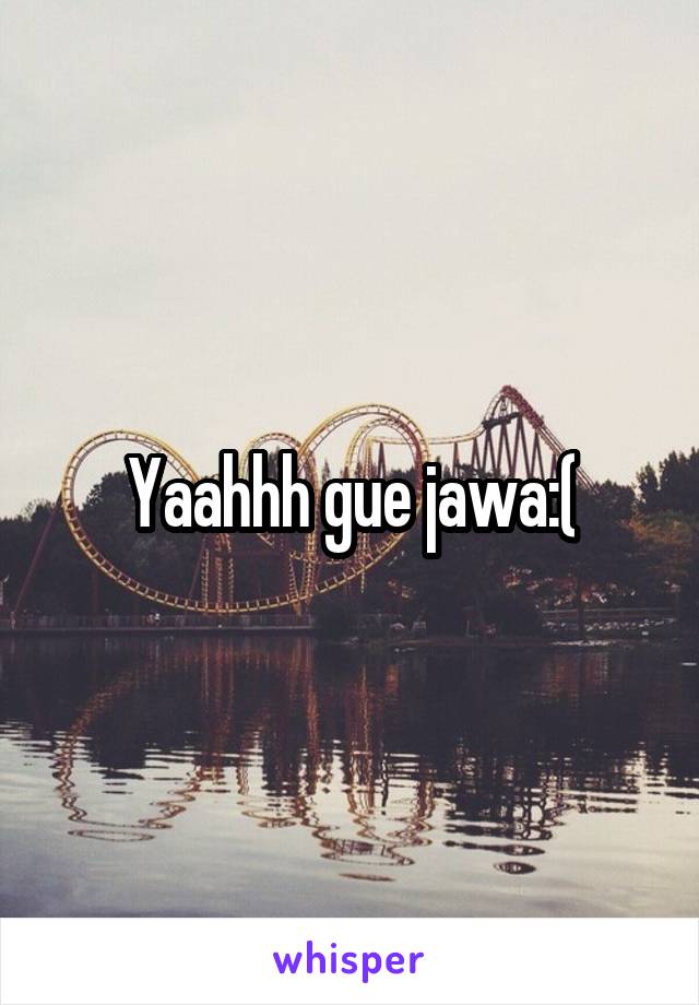 Yaahhh gue jawa:(