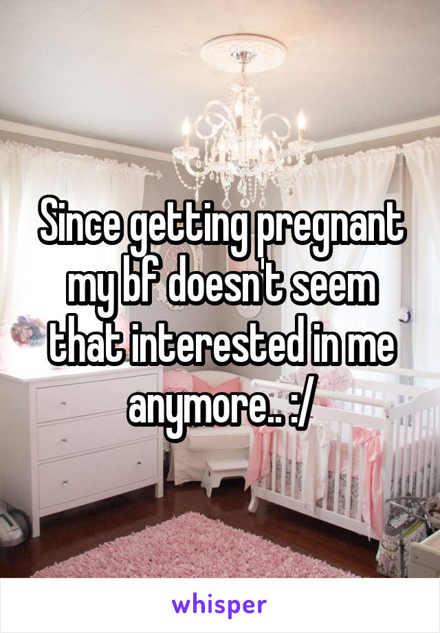 Since getting pregnant my bf doesn't seem that interested in me anymore.. :/