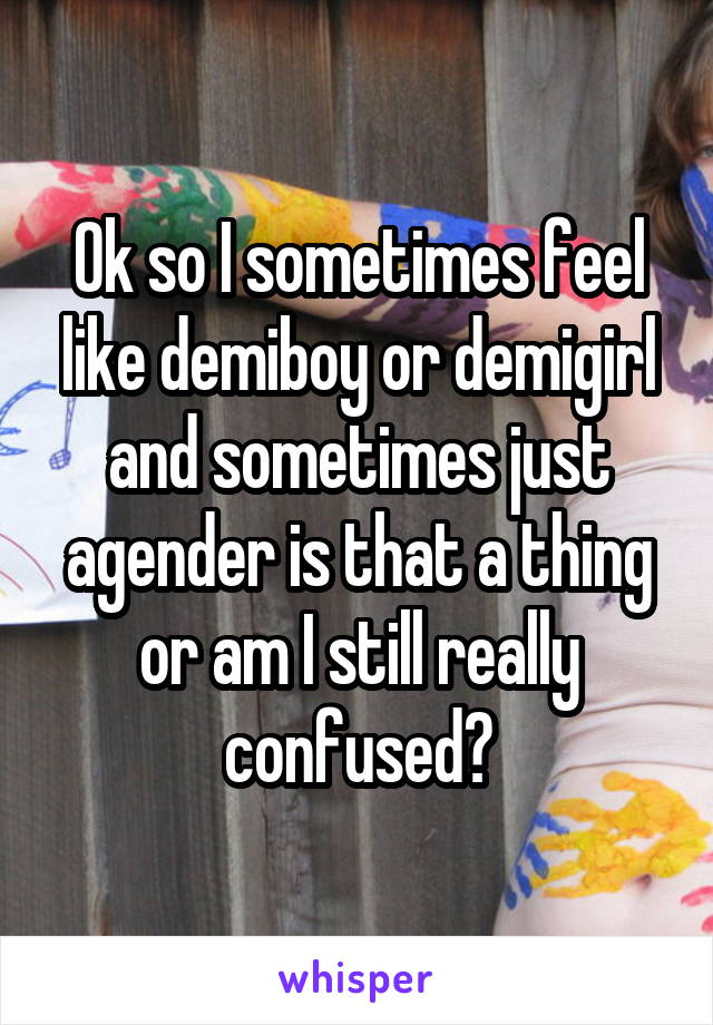 Ok so I sometimes feel like demiboy or demigirl and sometimes just agender is that a thing or am I still really confused?