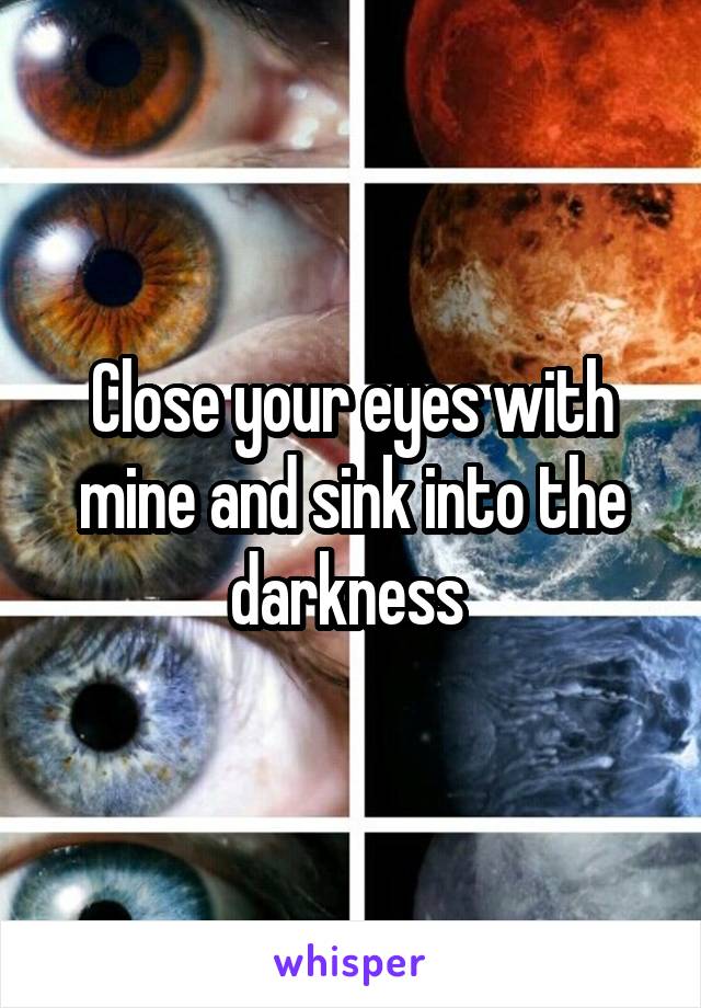 Close your eyes with mine and sink into the darkness 