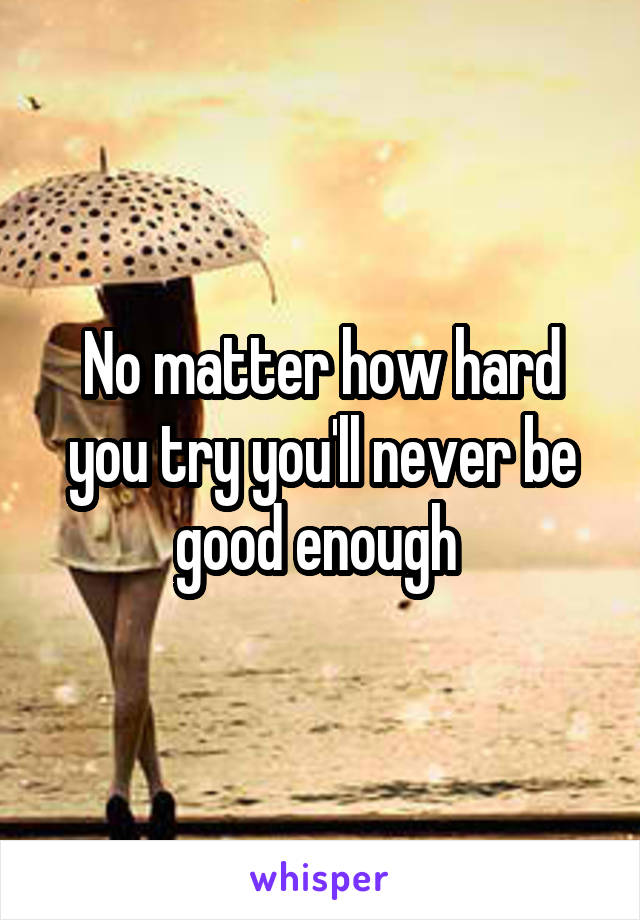 No matter how hard you try you'll never be good enough 