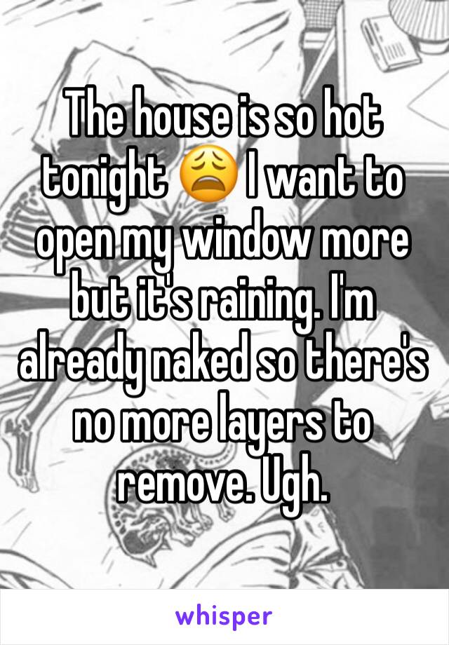 The house is so hot tonight 😩 I want to open my window more but it's raining. I'm already naked so there's no more layers to 
remove. Ugh. 