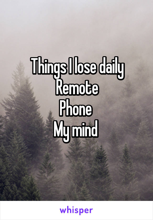 Things I lose daily
Remote
Phone 
My mind 
