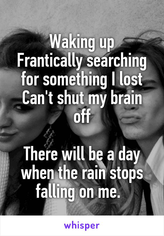 Waking up
Frantically searching for something I lost
Can't shut my brain off

There will be a day when the rain stops falling on me.  