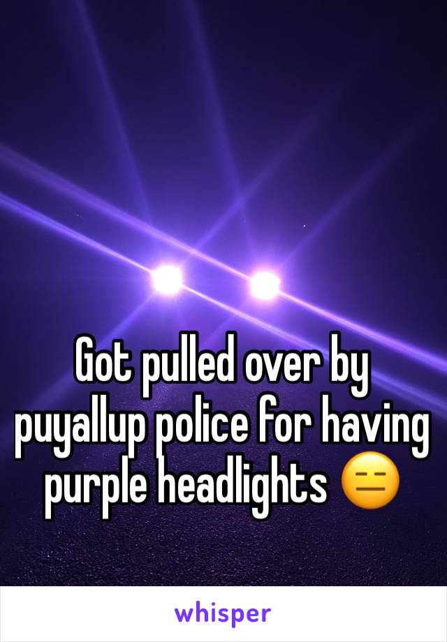 Got pulled over by puyallup police for having purple headlights 😑