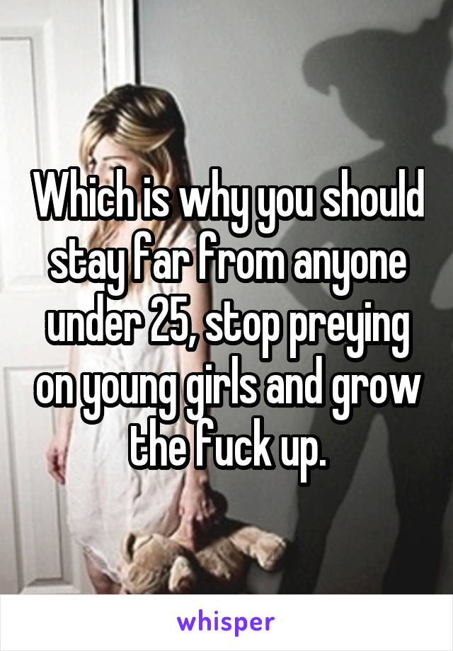 Which is why you should stay far from anyone under 25, stop preying on young girls and grow the fuck up.