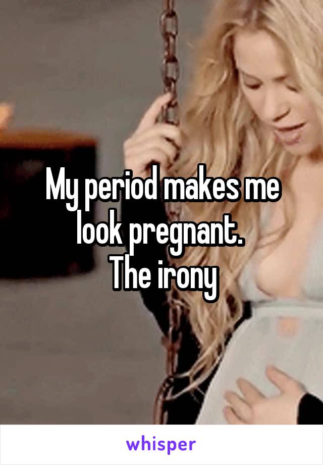 My period makes me look pregnant. 
The irony