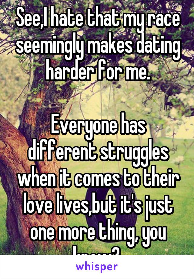 See,I hate that my race seemingly makes dating harder for me.

Everyone has different struggles when it comes to their love lives,but it's just one more thing, you know? 