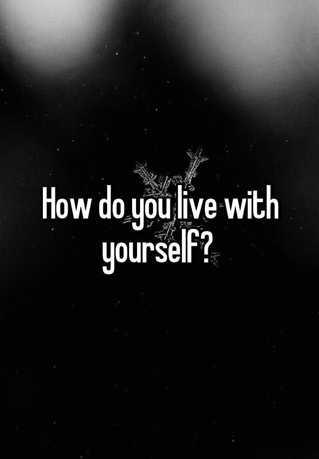 how-do-you-live-with-yourself