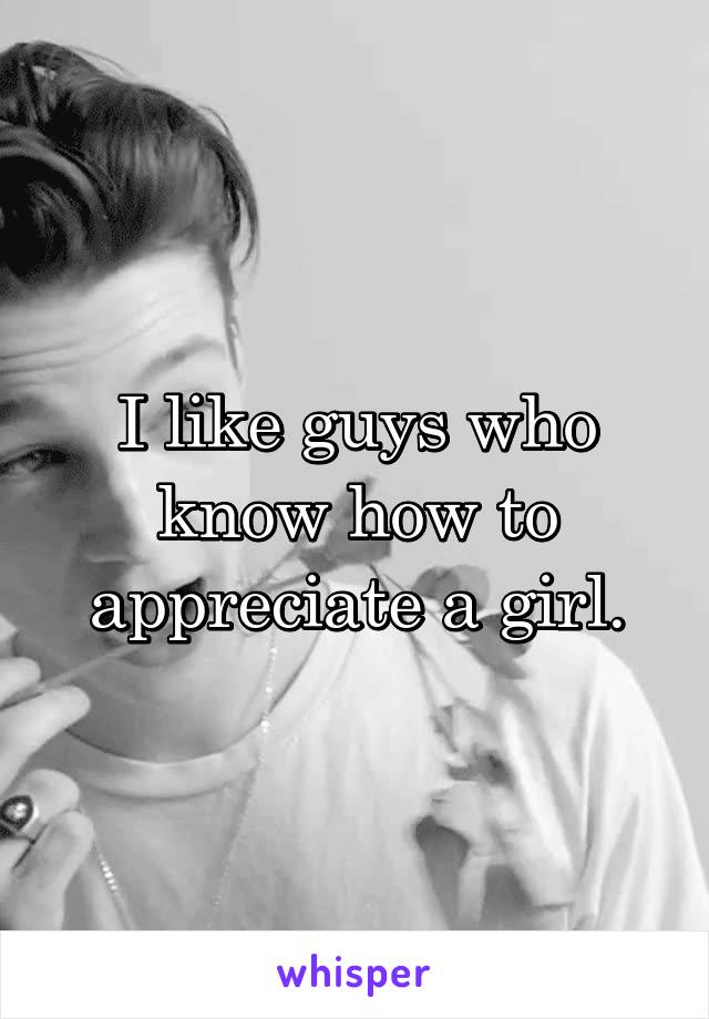 I like guys who know how to appreciate a girl.