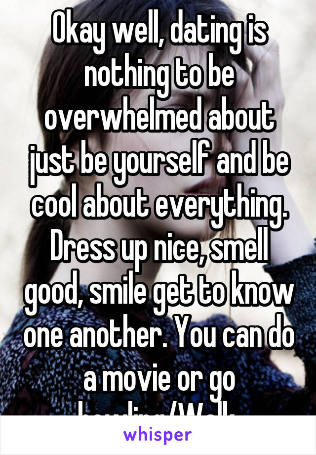 Okay well, dating is nothing to be overwhelmed about just be yourself and be cool about everything. Dress up nice, smell good, smile get to know one another. You can do a movie or go bowling/Walk.