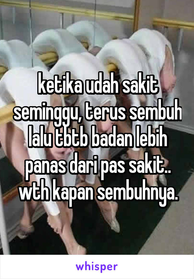 ketika udah sakit seminggu, terus sembuh lalu tbtb badan lebih panas dari pas sakit.. wth kapan sembuhnya.