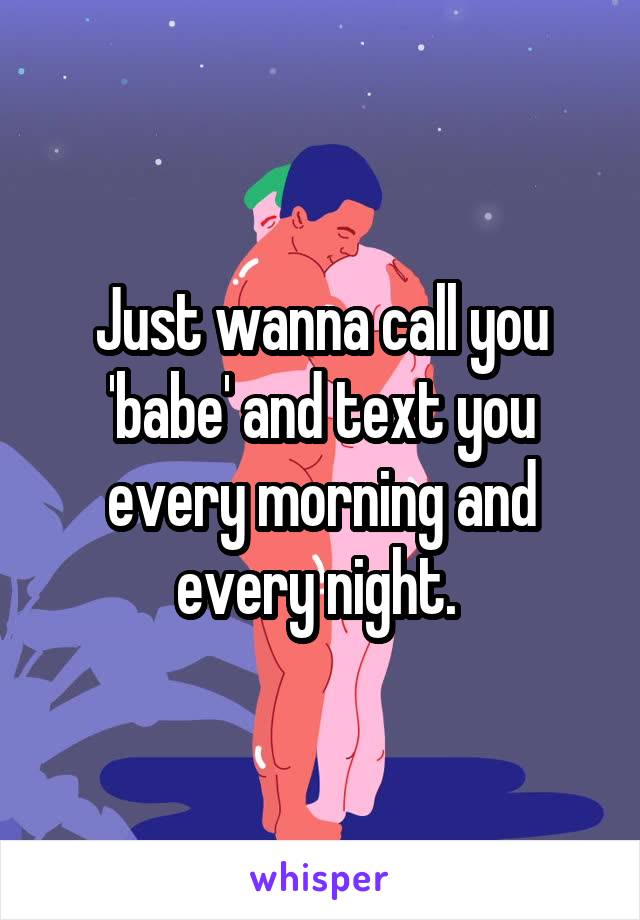 Just wanna call you 'babe' and text you every morning and every night. 