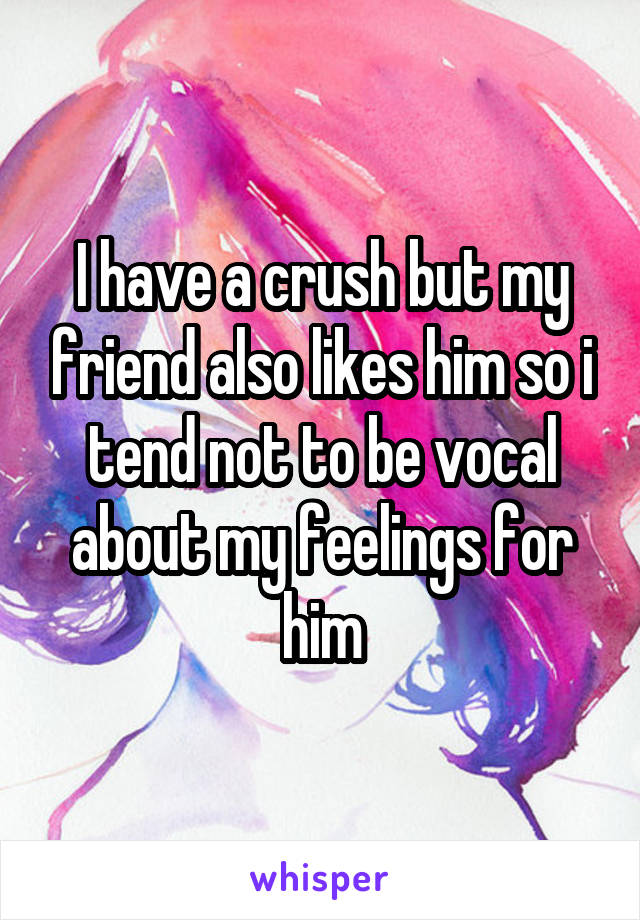 I have a crush but my friend also likes him so i tend not to be vocal about my feelings for him